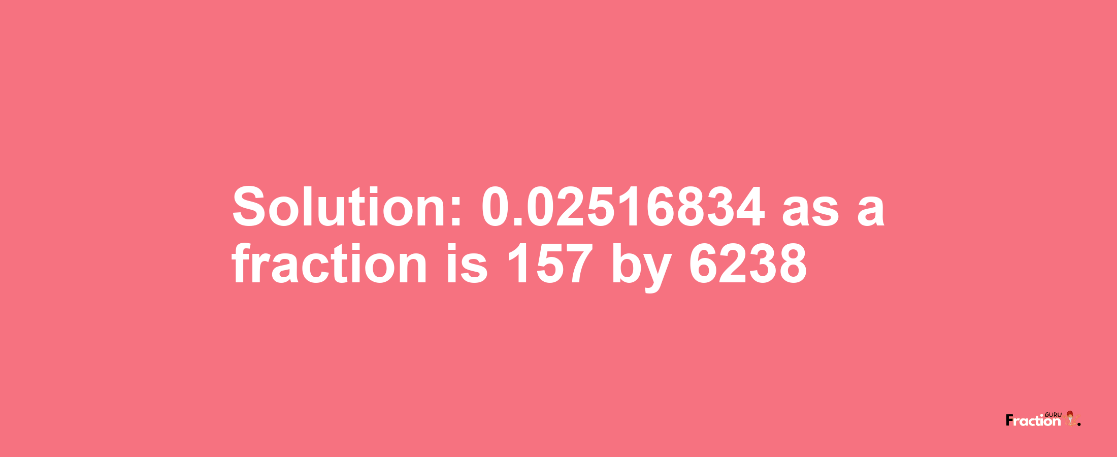 Solution:0.02516834 as a fraction is 157/6238